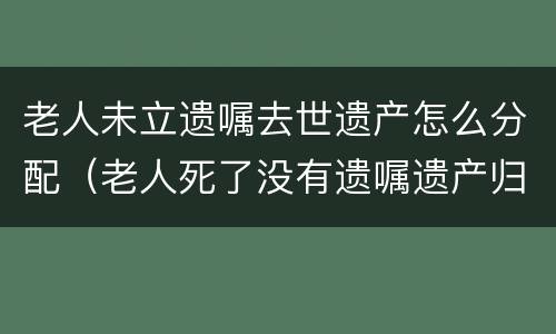 老人未立遗嘱去世遗产怎么分配（老人死了没有遗嘱遗产归谁）
