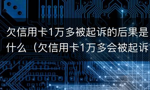 欠信用卡1万多被起诉的后果是什么（欠信用卡1万多会被起诉吗）