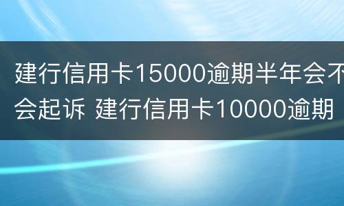建行信用卡15000逾期半年会不会起诉 建行信用卡10000逾期两年
