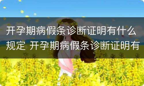 开孕期病假条诊断证明有什么规定 开孕期病假条诊断证明有什么规定嘛