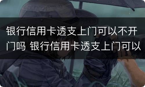 银行信用卡透支上门可以不开门吗 银行信用卡透支上门可以不开门吗