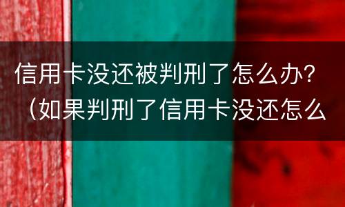 信用卡没还被判刑了怎么办？（如果判刑了信用卡没还怎么办）