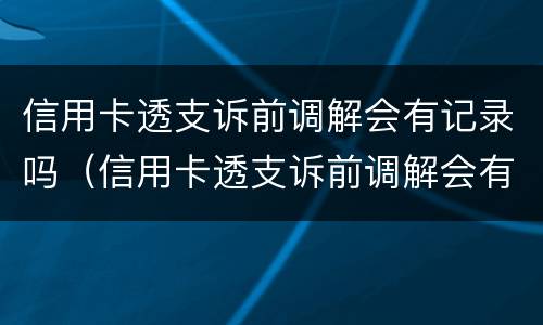 信用卡透支诉前调解会有记录吗（信用卡透支诉前调解会有记录吗知乎）