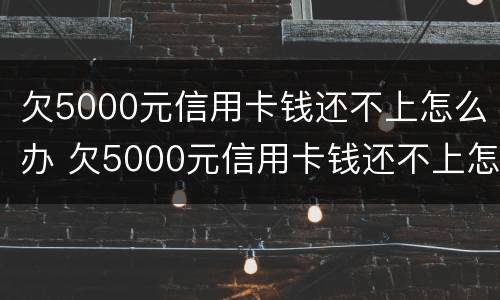 欠5000元信用卡钱还不上怎么办 欠5000元信用卡钱还不上怎么办呀