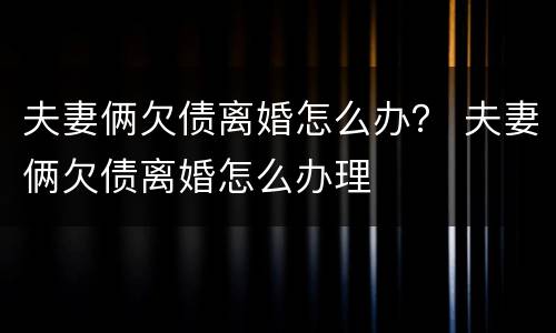夫妻俩欠债离婚怎么办？ 夫妻俩欠债离婚怎么办理