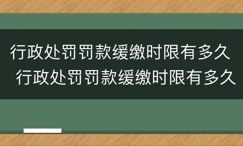 行政处罚罚款缓缴时限有多久 行政处罚罚款缓缴时限有多久的