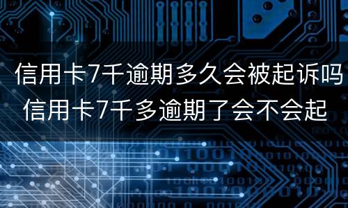 信用卡7千逾期多久会被起诉吗 信用卡7千多逾期了会不会起诉