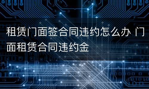 租赁门面签合同违约怎么办 门面租赁合同违约金