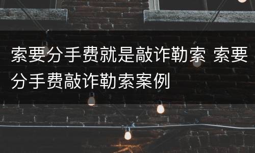 索要分手费就是敲诈勒索 索要分手费敲诈勒索案例