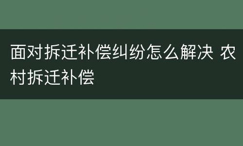 面对拆迁补偿纠纷怎么解决 农村拆迁补偿