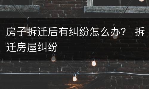 房子拆迁后有纠纷怎么办？ 拆迁房屋纠纷