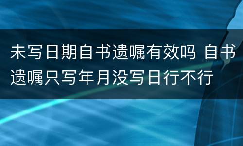 未写日期自书遗嘱有效吗 自书遗嘱只写年月没写日行不行