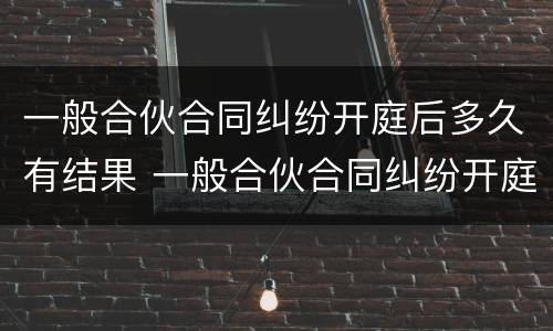 一般合伙合同纠纷开庭后多久有结果 一般合伙合同纠纷开庭后多久有结果呢