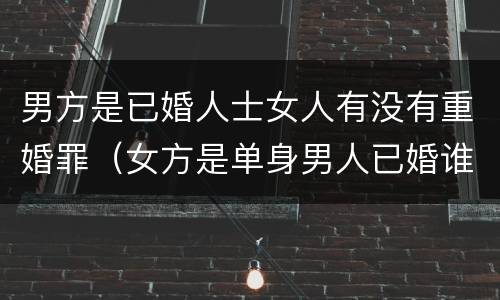 男方是已婚人士女人有没有重婚罪（女方是单身男人已婚谁犯了重婚罪）