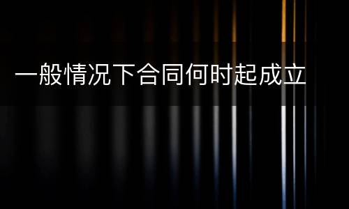 一般情况下合同何时起成立