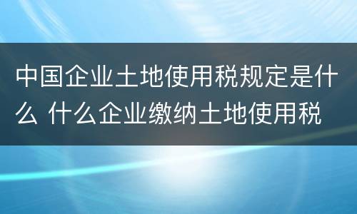 中国企业土地使用税规定是什么 什么企业缴纳土地使用税