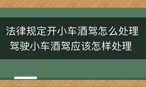 法律规定开小车酒驾怎么处理 驾驶小车酒驾应该怎样处理