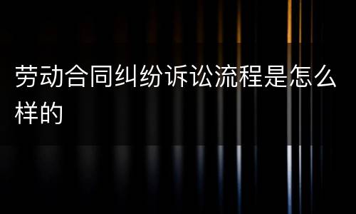 劳动合同纠纷诉讼流程是怎么样的