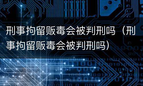 刑事拘留贩毒会被判刑吗（刑事拘留贩毒会被判刑吗）