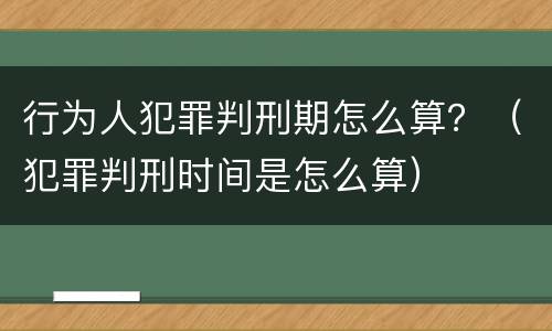 行为人犯罪判刑期怎么算？（犯罪判刑时间是怎么算）