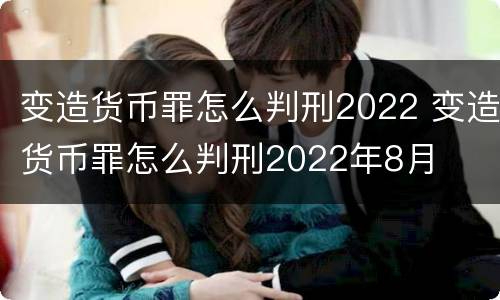 变造货币罪怎么判刑2022 变造货币罪怎么判刑2022年8月