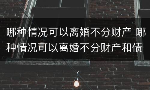 哪种情况可以离婚不分财产 哪种情况可以离婚不分财产和债务