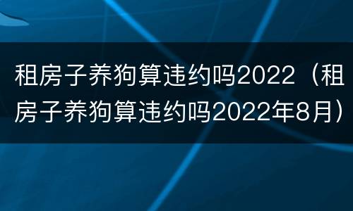 租房子养狗算违约吗2022（租房子养狗算违约吗2022年8月）
