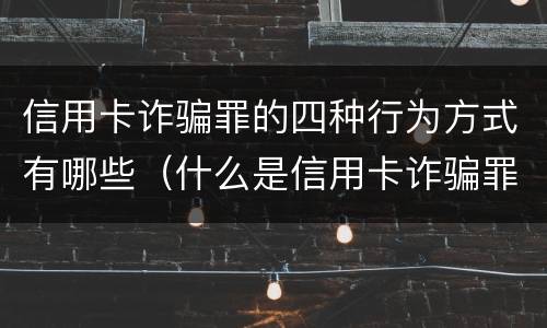 信用卡诈骗罪的四种行为方式有哪些（什么是信用卡诈骗罪?）
