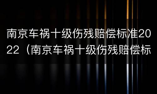 南京车祸十级伤残赔偿标准2022（南京车祸十级伤残赔偿标准五根肋骨骨折能平为十级吗）
