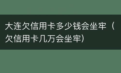 大连欠信用卡多少钱会坐牢（欠信用卡几万会坐牢）