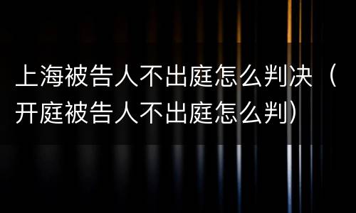 上海被告人不出庭怎么判决（开庭被告人不出庭怎么判）