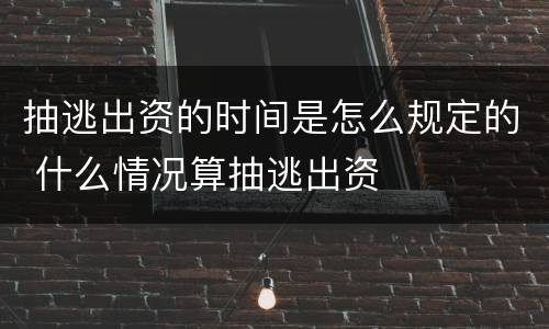 抽逃出资的时间是怎么规定的 什么情况算抽逃出资