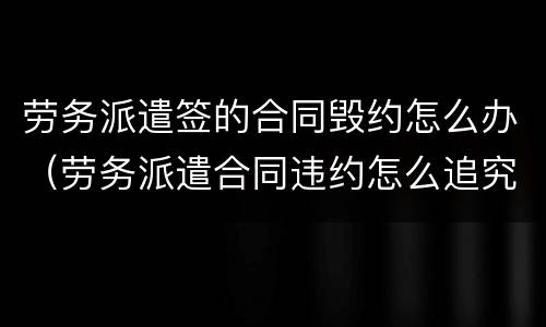 劳务派遣签的合同毁约怎么办（劳务派遣合同违约怎么追究违约责任）