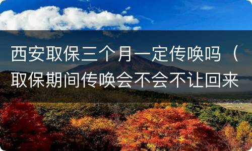 西安取保三个月一定传唤吗（取保期间传唤会不会不让回来了）