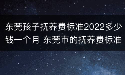 东莞孩子抚养费标准2022多少钱一个月 东莞市的抚养费标准