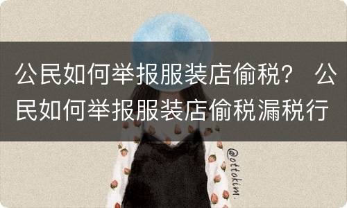 公民如何举报服装店偷税？ 公民如何举报服装店偷税漏税行为