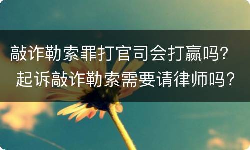 敲诈勒索罪打官司会打赢吗？ 起诉敲诈勒索需要请律师吗?