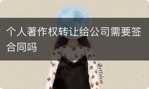 个人著作权转让给公司需要签合同吗