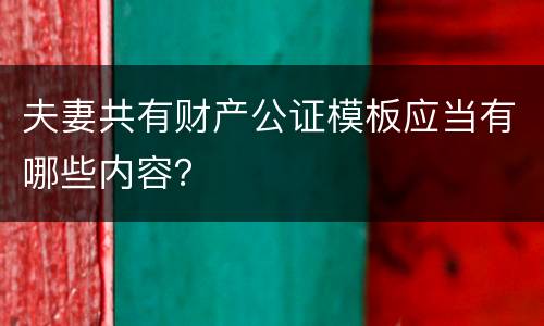 夫妻共有财产公证模板应当有哪些内容？