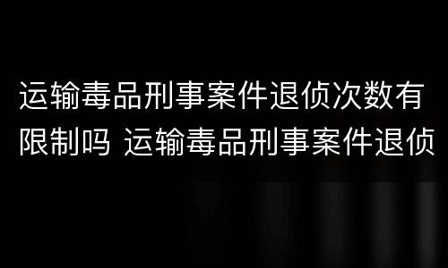 运输毒品刑事案件退侦次数有限制吗 运输毒品刑事案件退侦次数有限制吗