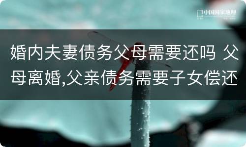 婚内夫妻债务父母需要还吗 父母离婚,父亲债务需要子女偿还吗