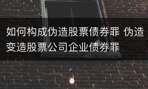如何构成伪造股票债券罪 伪造变造股票公司企业债券罪