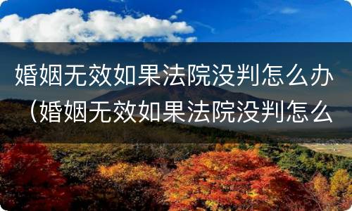 婚姻无效如果法院没判怎么办（婚姻无效如果法院没判怎么办理离婚）