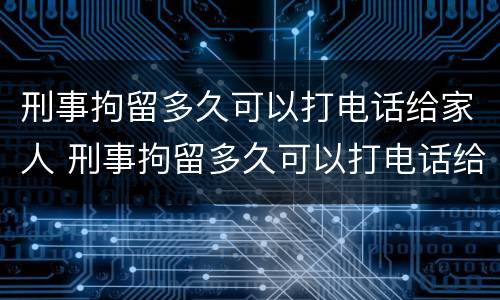 刑事拘留多久可以打电话给家人 刑事拘留多久可以打电话给家人家属