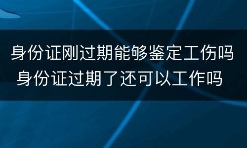 身份证刚过期能够鉴定工伤吗 身份证过期了还可以工作吗