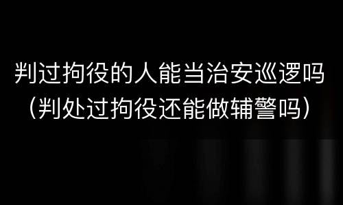 判过拘役的人能当治安巡逻吗（判处过拘役还能做辅警吗）