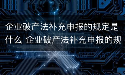 企业破产法补充申报的规定是什么 企业破产法补充申报的规定是什么时候实施