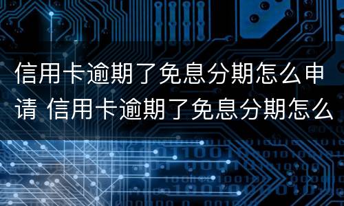 信用卡逾期了免息分期怎么申请 信用卡逾期了免息分期怎么申请延期