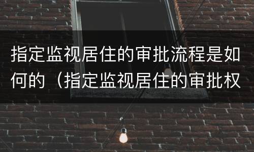 指定监视居住的审批流程是如何的（指定监视居住的审批权限）