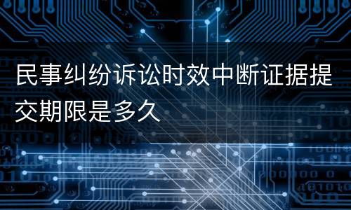 民事纠纷诉讼时效中断证据提交期限是多久